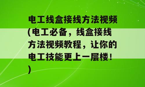 电工线盒接线方法视频(电工必备，线盒接线方法视频教程，让你的电工技能更上一层楼！)