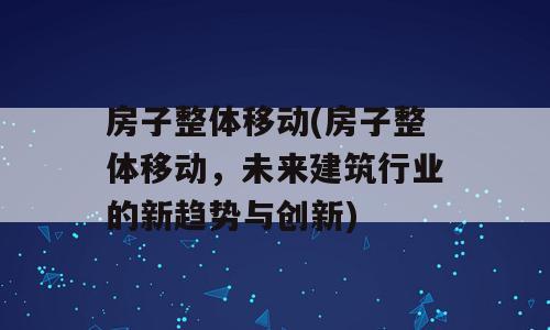 房子整体移动(房子整体移动，未来建筑行业的新趋势与创新)