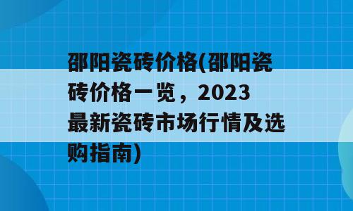 邵阳瓷砖价格(邵阳瓷砖价格一览，2023最新瓷砖市场行情及选购指南)