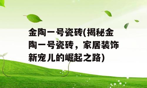 金陶一号瓷砖(揭秘金陶一号瓷砖，家居装饰新宠儿的崛起之路)