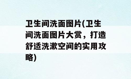 卫生间洗面图片(卫生间洗面图片大赏，打造舒适洗漱空间的实用攻略)