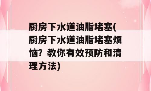 厨房下水道油脂堵塞(厨房下水道油脂堵塞烦恼？教你有效预防和清理方法)