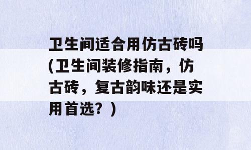 卫生间适合用仿古砖吗(卫生间装修指南，仿古砖，复古韵味还是实用首选？)