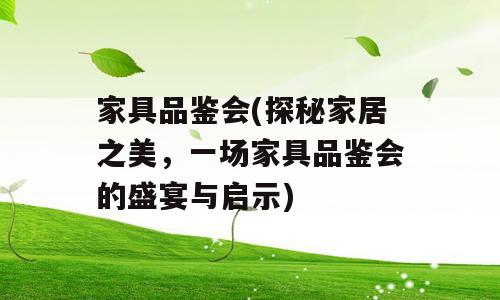 家具品鉴会(探秘家居之美，一场家具品鉴会的盛宴与启示)
