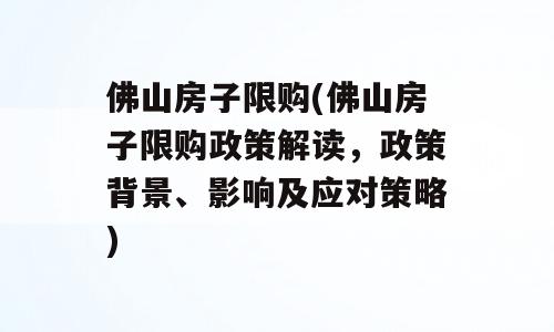 佛山房子限购(佛山房子限购政策解读，政策背景、影响及应对策略)