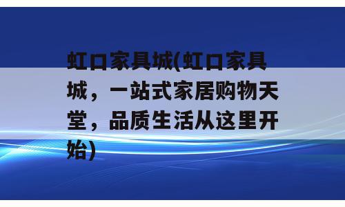 虹口家具城(虹口家具城，一站式家居购物天堂，品质生活从这里开始)
