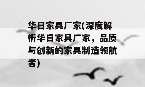 华日家具厂家(深度解析华日家具厂家，品质与创新的家具制造领航者)