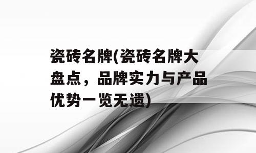 瓷砖名牌(瓷砖名牌大盘点，品牌实力与产品优势一览无遗)