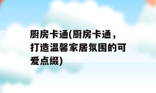 厨房卡通(厨房卡通，打造温馨家居氛围的可爱点缀)