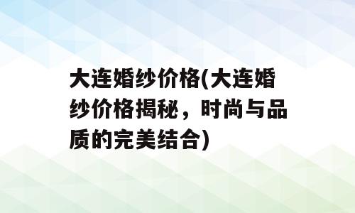 大连婚纱价格(大连婚纱价格揭秘，时尚与品质的完美结合)