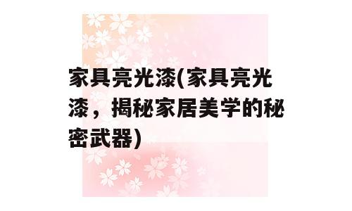 家具亮光漆(家具亮光漆，揭秘家居美学的秘密武器)