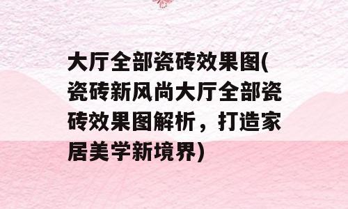 大厅全部瓷砖效果图(瓷砖新风尚大厅全部瓷砖效果图解析，打造家居美学新境界)