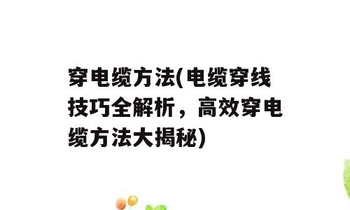 穿电缆方法(电缆穿线技巧全解析，高效穿电缆方法大揭秘)