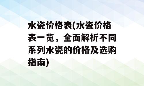 水瓷价格表(水瓷价格表一览，全面解析不同系列水瓷的价格及选购指南)