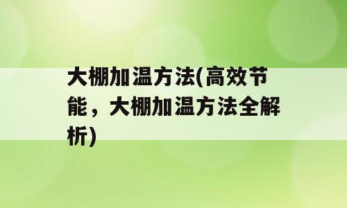 大棚加温方法(高效节能，大棚加温方法全解析)