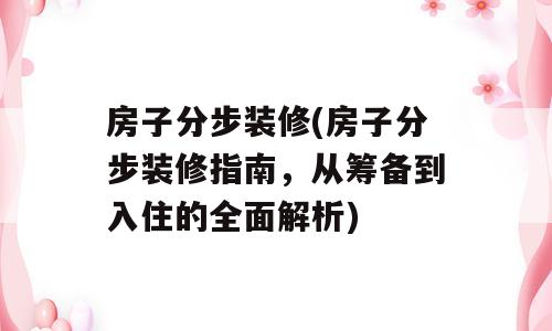 房子分步装修(房子分步装修指南，从筹备到入住的全面解析)