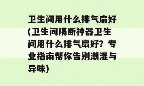 卫生间用什么排气扇好(卫生间隔断神器卫生间用什么排气扇好？专业指南帮你告别潮湿与异味)