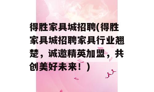 得胜家具城招聘(得胜家具城招聘家具行业翘楚，诚邀精英加盟，共创美好未来！)