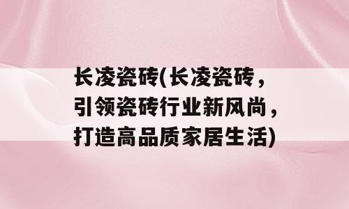 长凌瓷砖(长凌瓷砖，引领瓷砖行业新风尚，打造高品质家居生活)