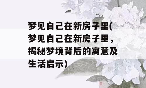 梦见自己在新房子里(梦见自己在新房子里，揭秘梦境背后的寓意及生活启示)