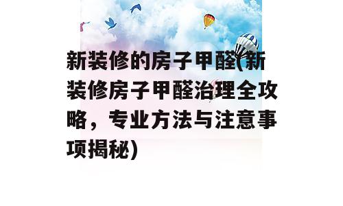 新装修的房子甲醛(新装修房子甲醛治理全攻略，专业方法与注意事项揭秘)