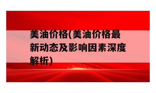美油价格(美油价格最新动态及影响因素深度解析)