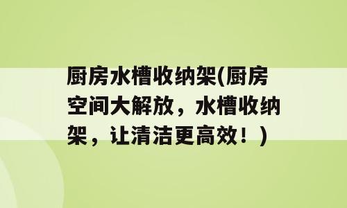 厨房水槽收纳架(厨房空间大解放，水槽收纳架，让清洁更高效！)