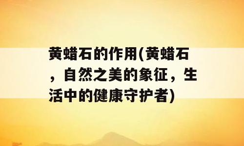 黄蜡石的作用(黄蜡石，自然之美的象征，生活中的健康守护者)