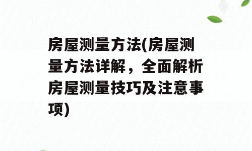 房屋测量方法(房屋测量方法详解，全面解析房屋测量技巧及注意事项)