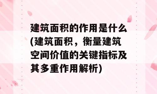建筑面积的作用是什么(建筑面积，衡量建筑空间价值的关键指标及其多重作用解析)