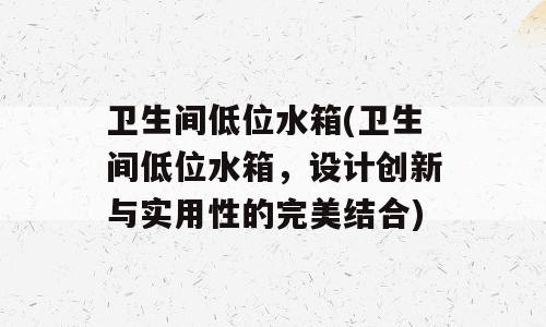 卫生间低位水箱(卫生间低位水箱，设计创新与实用性的完美结合)