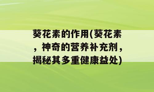 葵花素的作用(葵花素，神奇的营养补充剂，揭秘其多重健康益处)