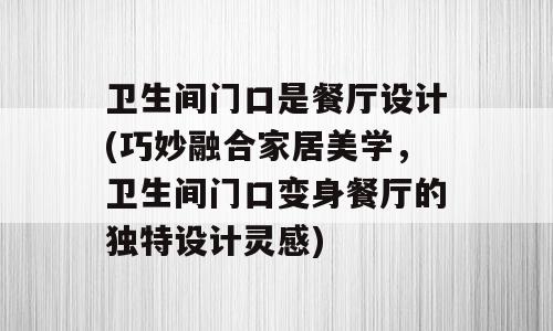 卫生间门口是餐厅设计(巧妙融合家居美学，卫生间门口变身餐厅的独特设计灵感)