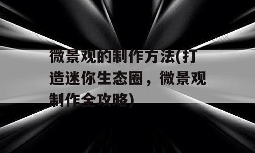 微景观的制作方法(打造迷你生态圈，微景观制作全攻略)