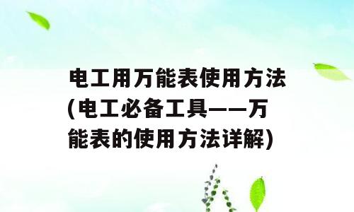 电工用万能表使用方法(电工必备工具——万能表的使用方法详解)