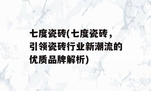 七度瓷砖(七度瓷砖，引领瓷砖行业新潮流的优质品牌解析)