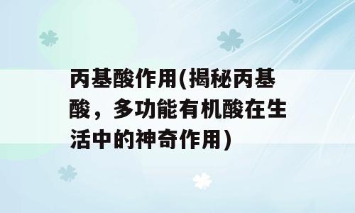 丙基酸作用(揭秘丙基酸，多功能有机酸在生活中的神奇作用)