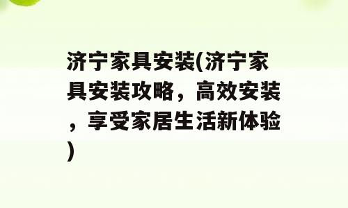 济宁家具安装(济宁家具安装攻略，高效安装，享受家居生活新体验)