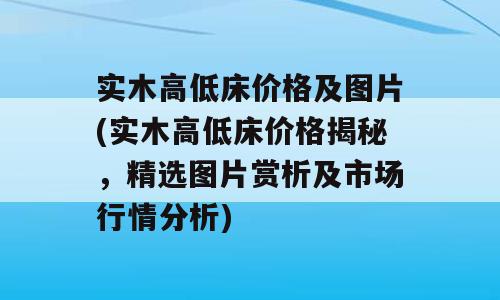 实木高低床价格及图片(实木高低床价格揭秘，精选图片赏析及市场行情分析)