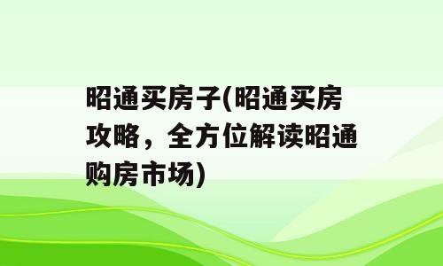 昭通买房子(昭通买房攻略，全方位解读昭通购房市场)