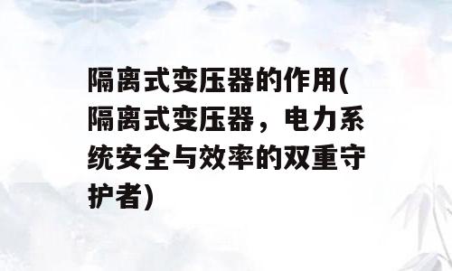 隔离式变压器的作用(隔离式变压器，电力系统安全与效率的双重守护者)