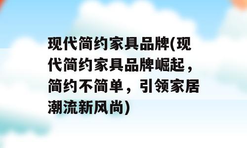 现代简约家具品牌(现代简约家具品牌崛起，简约不简单，引领家居潮流新风尚)