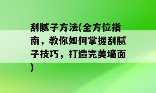 刮腻子方法(全方位指南，教你如何掌握刮腻子技巧，打造完美墙面)