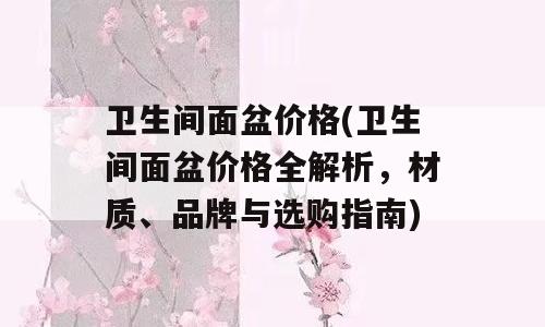 卫生间面盆价格(卫生间面盆价格全解析，材质、品牌与选购指南)