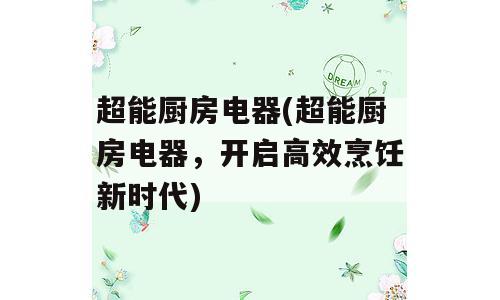 超能厨房电器(超能厨房电器，开启高效烹饪新时代)