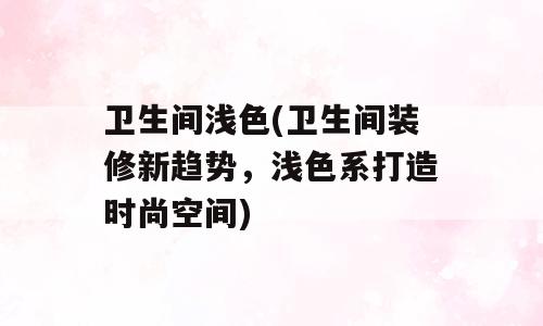 卫生间浅色(卫生间装修新趋势，浅色系打造时尚空间)