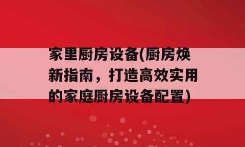 家里厨房设备(厨房焕新指南，打造高效实用的家庭厨房设备配置)