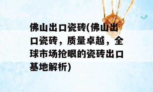 佛山出口瓷砖(佛山出口瓷砖，质量卓越，全球市场抢眼的瓷砖出口基地解析)