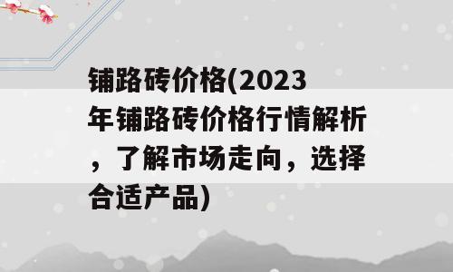 铺路砖价格(2023年铺路砖价格行情解析，了解市场走向，选择合适产品)