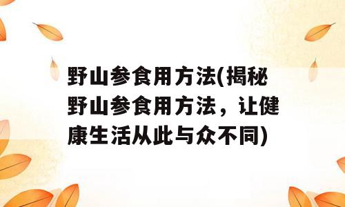 野山参食用方法(揭秘野山参食用方法，让健康生活从此与众不同)